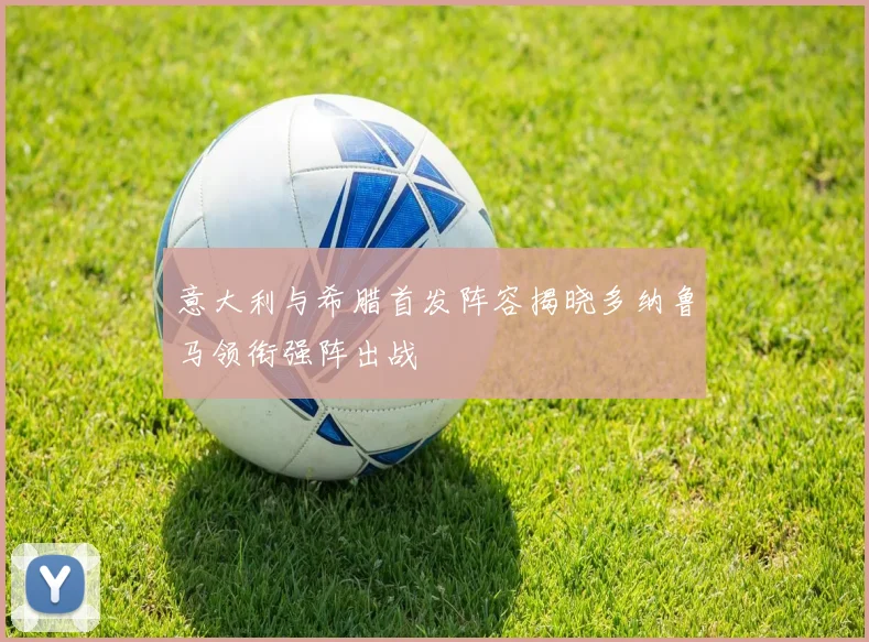 意大利与希腊首发阵容揭晓多纳鲁马领衔强阵出战