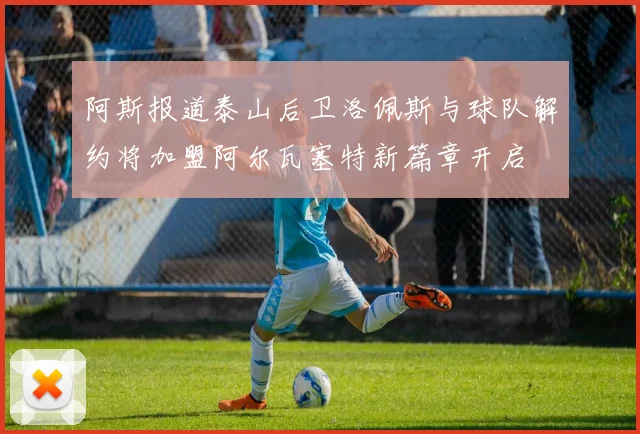 阿斯报道泰山后卫洛佩斯与球队解约将加盟阿尔瓦塞特新篇章开启