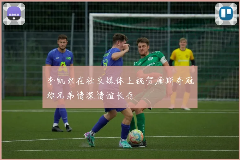 李凯尔在社交媒体上祝贺唐斯夺冠称兄弟情深情谊长存