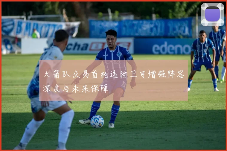 火箭队交易首轮选控卫可增强阵容深度与未来保障