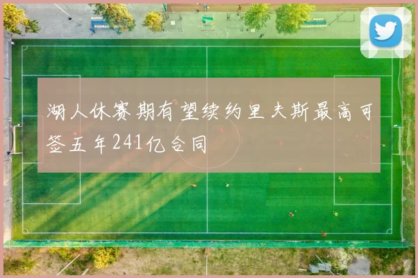 湖人休赛期有望续约里夫斯最高可签五年241亿合同