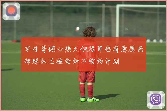 字母哥倾心热火但绿军也有意愿西部球队已被告知不续约计划