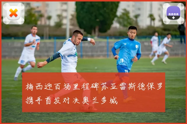 梅西迎百场里程碑苏亚雷斯德保罗携手首发对决奥兰多城