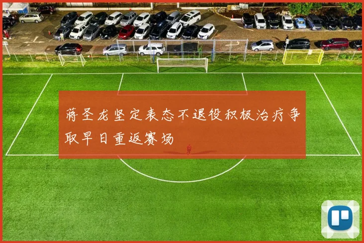 蒋圣龙坚定表态不退役积极治疗争取早日重返赛场