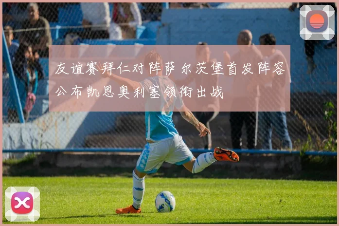 友谊赛拜仁对阵萨尔茨堡首发阵容公布凯恩奥利塞领衔出战
