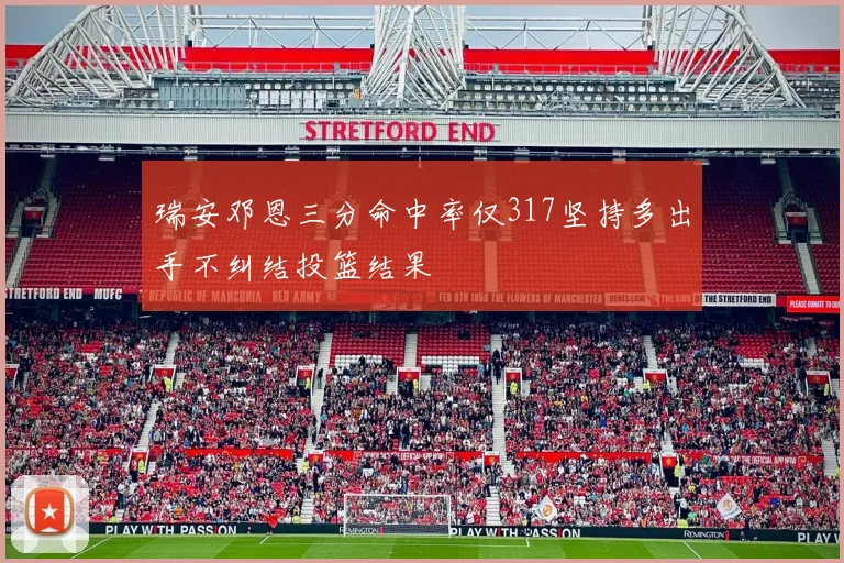 瑞安邓恩三分命中率仅317坚持多出手不纠结投篮结果