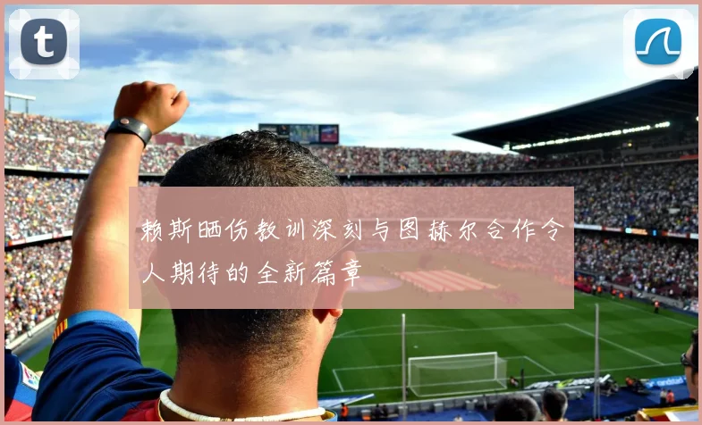赖斯晒伤教训深刻与图赫尔合作令人期待的全新篇章