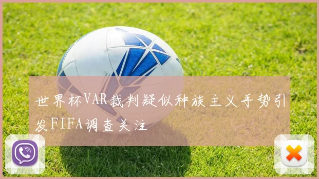 世界杯VAR裁判疑似种族主义手势引发FIFA调查关注