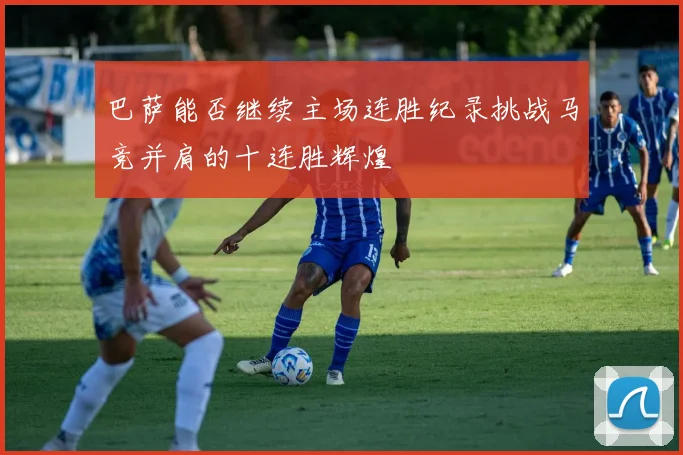 巴萨能否继续主场连胜纪录挑战马竞并肩的十连胜辉煌