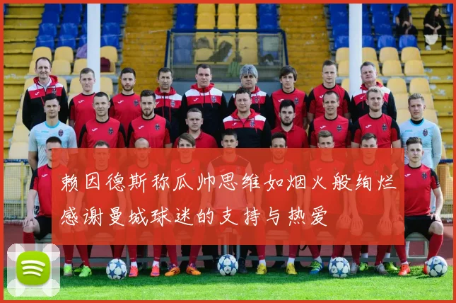 赖因德斯称瓜帅思维如烟火般绚烂感谢曼城球迷的支持与热爱