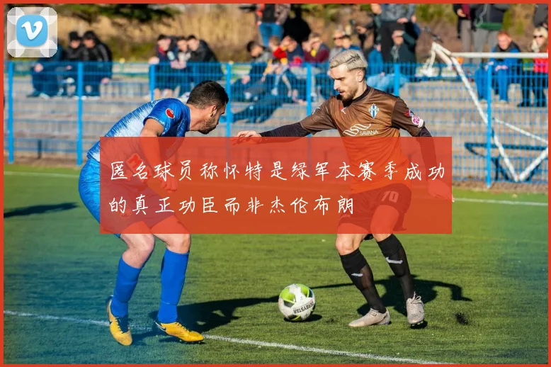 匿名球员称怀特是绿军本赛季成功的真正功臣而非杰伦布朗