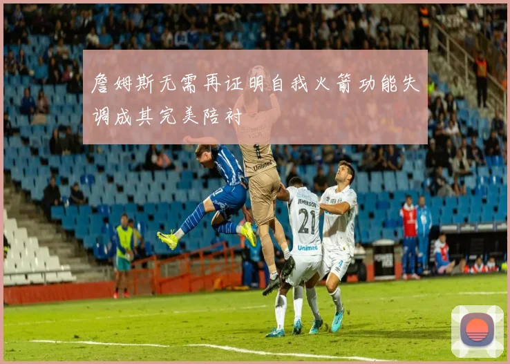 詹姆斯无需再证明自我火箭功能失调成其完美陪衬