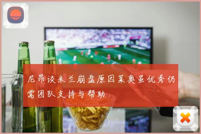 尼昂谈米兰崩盘原因莱奥虽优秀仍需团队支持与帮助