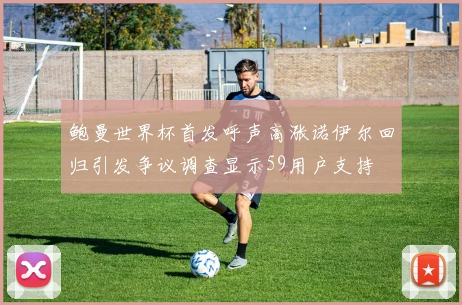 鲍曼世界杯首发呼声高涨诺伊尔回归引发争议调查显示59用户支持