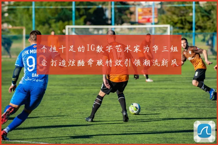 个性十足的IG数字艺术家为华三组合打造炫酷牵狼特效引领潮流新风尚