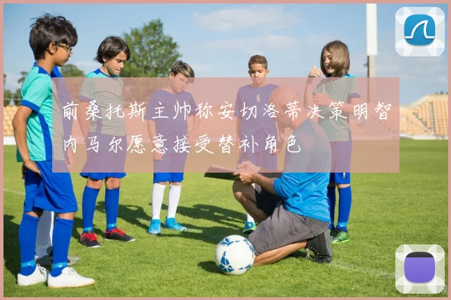 前桑托斯主帅称安切洛蒂决策明智内马尔愿意接受替补角色