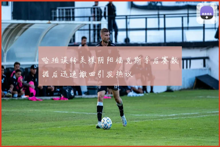 哈珀误转美媒阴阳福克斯季后赛数据后迅速撤回引发热议