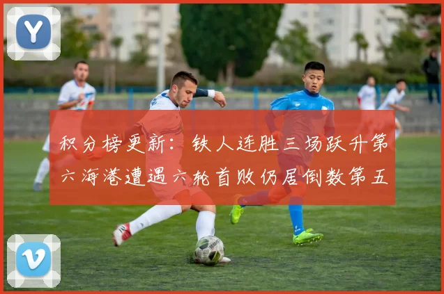 积分榜更新：铁人连胜三场跃升第六海港遭遇六轮首败仍居倒数第五