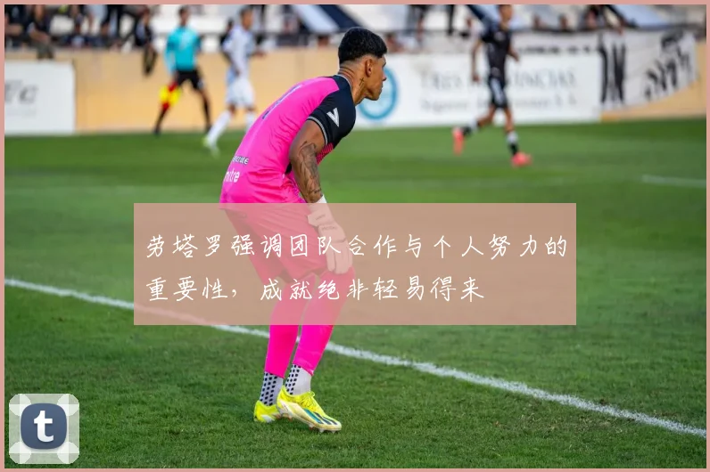 劳塔罗强调团队合作与个人努力的重要性，成就绝非轻易得来