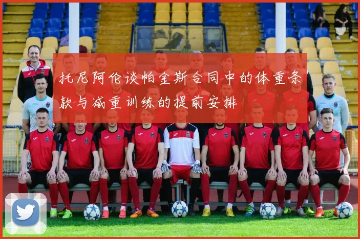 托尼阿伦谈帕金斯合同中的体重条款与减重训练的提前安排