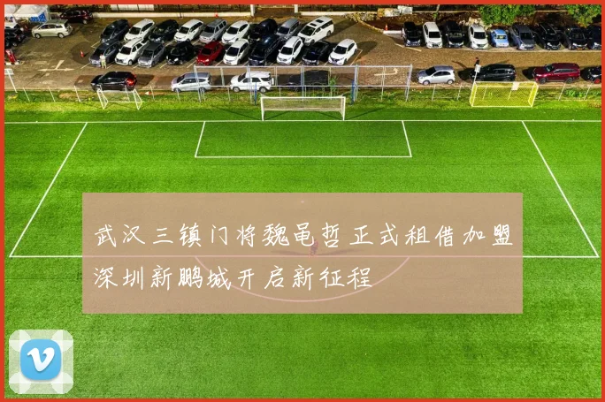 武汉三镇门将魏黾哲正式租借加盟深圳新鹏城开启新征程