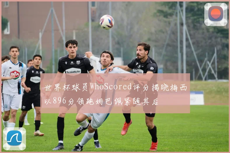世界杯球员WhoScored评分揭晓梅西以896分领跑姆巴佩紧随其后