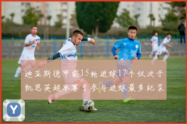 迪亚斯德甲前15轮进球17个仅次于凯恩英超单赛季参与进球最多纪录为18个